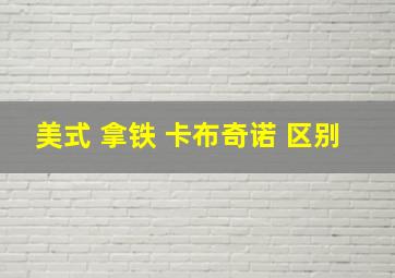 美式 拿铁 卡布奇诺 区别